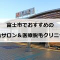 【2024最新】富士市のおすすめ脱毛サロン＋医療脱毛6選まとめ