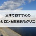 【2025最新】沼津の安い脱毛サロン＋医療脱毛8選まとめ