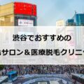 【2024最新】渋谷のおすすめ脱毛サロン＋医療脱毛15社まとめ